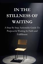 In the Stillness of Waiting: A Step By Step Guide to Purposeful Waiting In Faith and Fulfillment