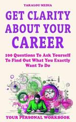 Get Clarity About Your Career: 100 Questions To Ask Yourself To Find Out What You Exactly Want To Do