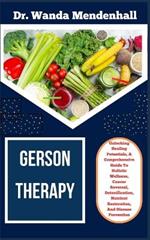 Gerson Therapy: Unlocking Healing Potentials, A Comprehensive Guide To Holistic Wellness, Cancer Reversal, Detoxification, Nutrient Restoration, And Disease Prevention