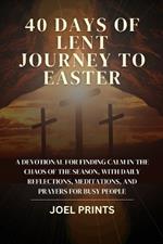 40 Days of Lent Journey to Easter: A devotional for finding calm in the chaos of the season, with daily reflections, meditations, and prayers for busy people