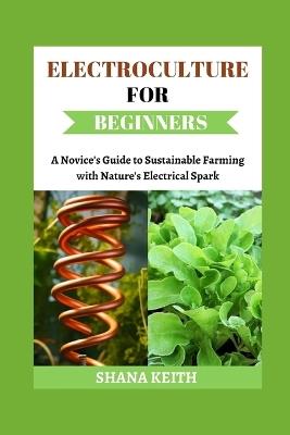 Electroculture for Beginners: A Novice'? Gu?d? t? Su?t??n?bl? F?rm?ng with N?tur?'? El??tr???l S??rk - Shana Keith - cover