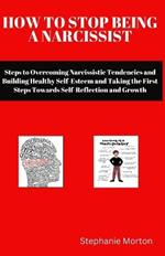 How to Stop Being a Narcissist: Steps to Overcoming Narcissistic Tendencies and Building Healthy Self-Esteem and Taking the First Steps Towards Self-Reflection and Growth