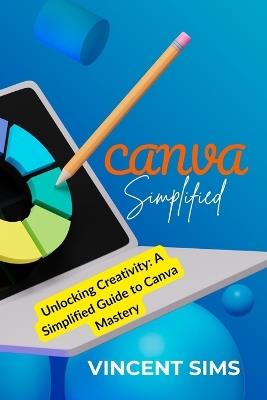 Canva Simplified: Unlocking Creativity: A Simplified Guide to Canva Mastery - Vincent Sims - cover