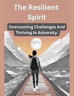 The Resilient Spirit.: Overcoming Challenges And Thriving In Adversity.