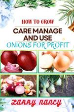 How to Grow Care Manage and Use Onions for Profit: Expert guide to Cultivating, Nurturing, and Capitalizing on Onions for Profitable Business Growth