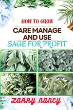 How to Grow Care Manage and Use Sage for Profit: Mastering The Art Of Sage - A Strategic Guide To Growing, Nurturing, And Maximizing Profits In Business