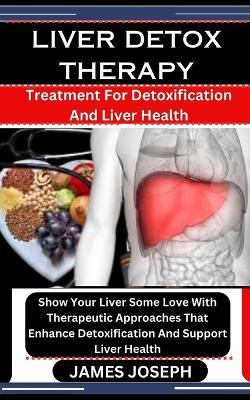 Liver Detox Therapy: Treatment For Detoxification And Liver Health: Show Your Liver Some Love With Therapeutic Approaches That Enhance Detoxification And Support Liver Health - James Joseph - cover