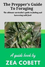 The Prepper's Guide to Foraging: The ultimate survivalist's guide to finding and harvesting wild food... The complete guide to edible wild plants