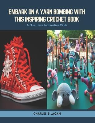 Embark on a Yarn Bombing with this Inspiring Crochet Book: A Must Have for Creative Minds - Charles B Lagan - cover