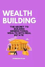 Wealth Building: The Secret to Building Generational Wealth with Real Estate