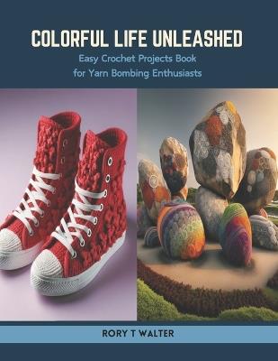 Colorful Life Unleashed: Easy Crochet Projects Book for Yarn Bombing Enthusiasts - Rory T Walter - cover