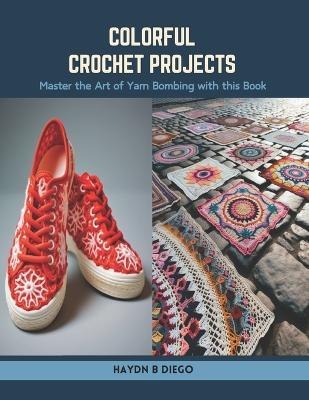 Colorful Crochet Projects: Master the Art of Yarn Bombing with this Book - Haydn B Diego - cover