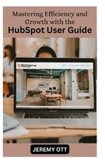 Mastering Efficiency and Growth with the HubSpot User Guide: Your Comprehensive Resource for Marketing, Sales, and Customer Service Excellence