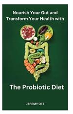 Nourish Your Gut and Transform Your Health with 'The Probiotic Diet': A Comprehensive Guide to Gut Health, Digestive Harmony, and Overall Well-Being