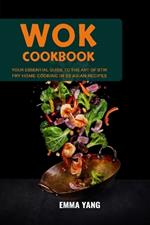 Wok Cookbook: Your Essential Guide To The Art Of Stir Fry Home Cooking In 55 Asian Recipes