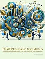 PRINCE2 Foundation Exam Mastery: Ultimate Exam Question Revision Pack - Guarantee Your First-Time Success