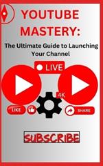 Youtube Mastery: The Ultimate Guide to Launching Your Channel