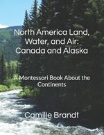 North America Land, Water, and Air: Canada and Alaska : A Montessori Book About the Continents