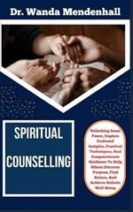 Spiritual Counselling: Unlocking Inner Peace, Explore Profound Insights, Practical Techniques, And Compassionate Guidance To Help Others Discover Purpose, Find Solace, And Achieve Holistic Well-Being