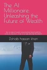The AI Millionaire: Unleashing the Future of Wealth: THE AI MILLIONAIRE: NAVIGATING INNOVATION, ETHICAL WEALTH, AND A FUTURE BEYOND PROSPERITY