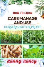 How to Grow Care Manage and Use Horseradish for Profit: Dive Into The World Of Horseradish Cultivation And Entrepreneurship With Expert Insights, Proven Techniques, And Profitable Strategies