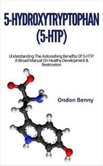 5-Hydroxytryptophan (5-Htp): Understanding The Astonishing Benefits Of 5-HTP: A Broad Manual On Healthy Development & Restoration