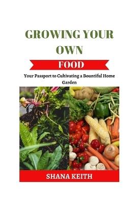 Growing Your Own Food: Y?ur P?????rt t? Cult?v?t?ng a B?unt?ful Home Garden - Shana Keith - cover