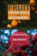 Fruit Grow Bible for Beginners: A Practical Guide to Abundant Orchard