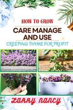 How to Grow Care Manage and Use Creeping Thyme for Profit: Learn To Grow From Seed To Harvest Discover The Secrets Of Sowing, Nurturing, And Harvesting For A Successful And Delightful Thyme Garden.