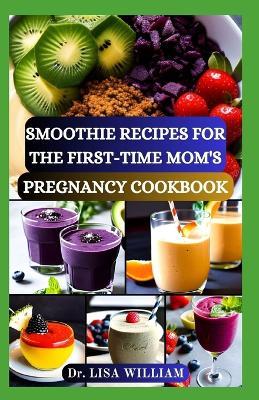 Smoothie Recipes for the First-Time Mom's Pregnancy Cookbook: Nourishing Blends for Two: A Smooth Transition into Motherhood with Delectable Smoothie Recipes Guide for Healthy Pregnancy - Lisa William - cover