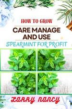 How to Grow Care Manage and Use Spearmint for Profit: One Touch Guide On Cultivating, Nurturing, And Utilizing Spearmint For Financial Success