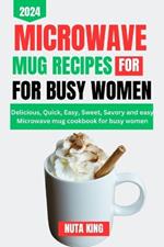 Microwave Mug Recipes Cookbook for Busy Women: Delicious, quick, easy, sweet, savory and easy microwave mug cookbook for busy women.