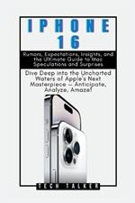 iPHONE 16: Rumors, Expectations, Insights, and the Ultimate Guide to Mac Speculations and Surprises: Dive Deep into the Uncharted Waters of Apple's Next Masterpiece - Anticipate, Analyze, Amaze!
