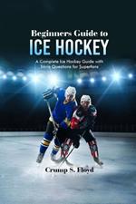 Beginners Guide to Ice Hockey: A Complete Ice Hockey Guide with Trivia Questions for Superfans
