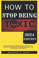 How to Stop Being Toxic: A Comprehensive Guide to Overcoming Toxic Behaviors, Building Positive Relationships, and Cultivating a Fulfilling Life