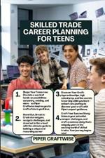Skilled Trade Career Planning for Teens: The Complete Guide to Choosing, Training for, and Succeeding in a Skilled Trade for Teens and Young Adults