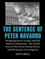 The Sentence of Peter Navarro: Navigating Power, Loyalty, And The Battle For Democracy - The Untold Story of The Former Trump Advisor And The January 6 Investigation