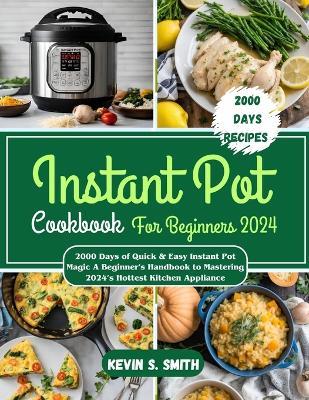 Instant Pot Cookbook For Beginners 2024: 2000 Days of Quick & Easy Instant Pot Magic A Beginner's Handbook to Mastering 2024's Hottest Kitchen Appliance - Kevin S Smith - cover