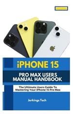 iPhone 15 Pro Max User's Manual Handbook: The Ultimate user's guide to mastering your iPhone 15 pro max