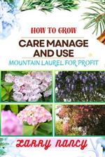 How to Grow Care Manage and Use Mountain Laurel for Profit: One Touch Guide To Unlocking The Commercial Potential Of This Unique Plant Harvesting, Nurturing, Orchestrating, And Profitable Venture