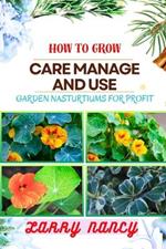 How to Grow Care Manage and Use Garden Nasturtiums for Profit: One Touch Guide To Cultivating, Nurturing, And Monetizing Garden Nasturtiums - Your Path To Prosperity In Gardening And More