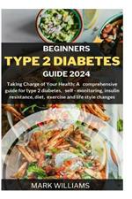 Beginners Type 2 Diabetes Guide 2024: Taking Charge of Your Health: A Comprehensive Guide for Type 2 Diabetes, Self-monitoring, Insulin resistance, Diet, Exercise and Lifestyle changes