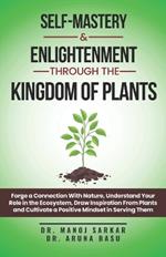 Self-Mastery And Enlightenment Through The Kingdom Of Plants: Forge a Connection With Nature, Understand Your Role in the Ecosystem, Draw Inspiration From Plants and Cultivate a Positive Mindset