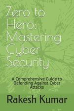 Zero to Hero: Mastering Cyber Security: A Comprehensive Guide to Defending Against Cyber Attacks