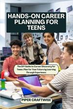 Hands-On Career Planning for Teens: The DIY Guide to Career Discovery for Teens (Plan for Your Future by Learning Through Experience)