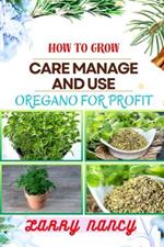How to Grow Care Manage and Use Oregano for Profit: Guide To Growing And Profiting From Oregano Learn The Art Of Successful Oregano Cultivation, Effective Plant Care, And Strategic Harvesting And More
