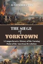 The Siege of Yorktown: A Comprehensive History of the Turning Point of the American Revolution