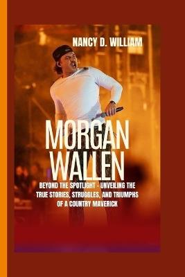 Morgan Wallen: Beyond the Spotlight - Unveiling the True Stories, Struggles, and Triumphs of a Country Maverick - Nancy D William - cover