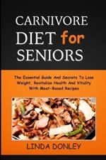 Carnivore Diet for Seniors: The Essential Guide And Secrets To Lose Weight, Revitalize Health And Vitality With Meat-Based Recipes