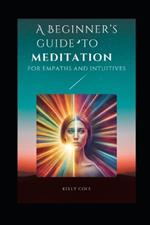 A Beginner's Guide To Meditation: For Empaths and Intuitives